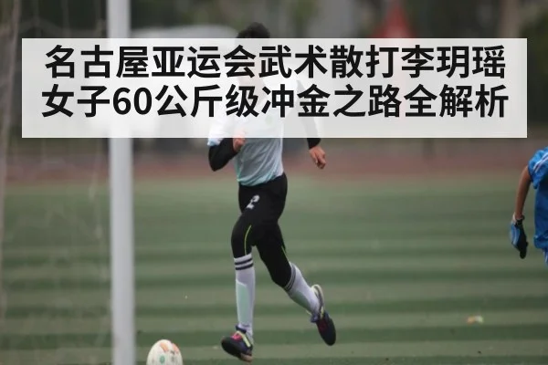 名古屋亚运会武术散打李玥瑶女子60公斤级冲金之路全解析